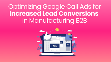 Optimizing Google Call Ads for Increased Lead Conversions in Manufacturing B2B